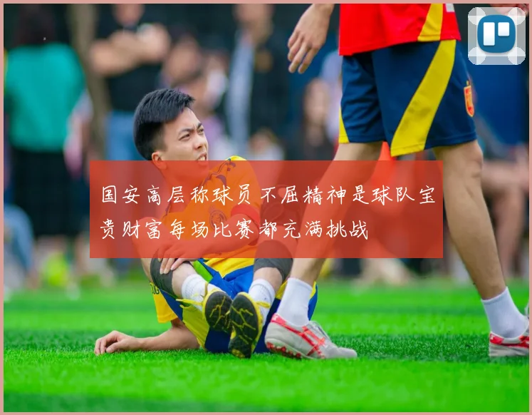 国安高层称球员不屈精神是球队宝贵财富每场比赛都充满挑战