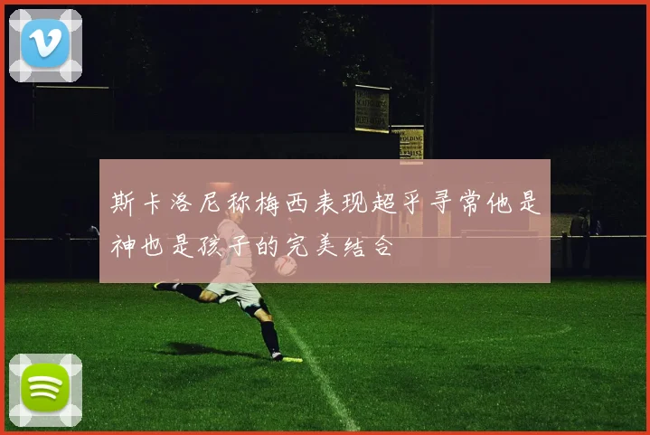 斯卡洛尼称梅西表现超乎寻常他是神也是孩子的完美结合