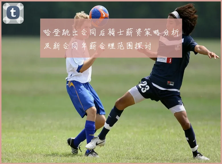 哈登跳出合同后骑士薪资策略分析及新合同年薪合理范围探讨