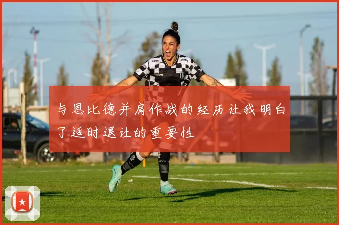 与恩比德并肩作战的经历让我明白了适时退让的重要性