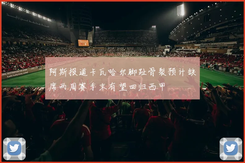 阿斯报道卡瓦哈尔脚趾骨裂预计缺席两周赛季末有望回归西甲