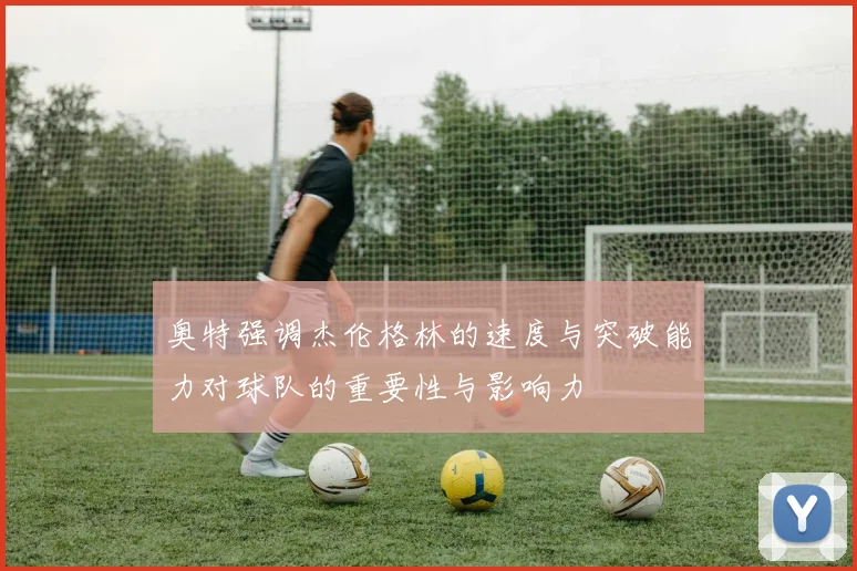 奥特强调杰伦格林的速度与突破能力对球队的重要性与影响力