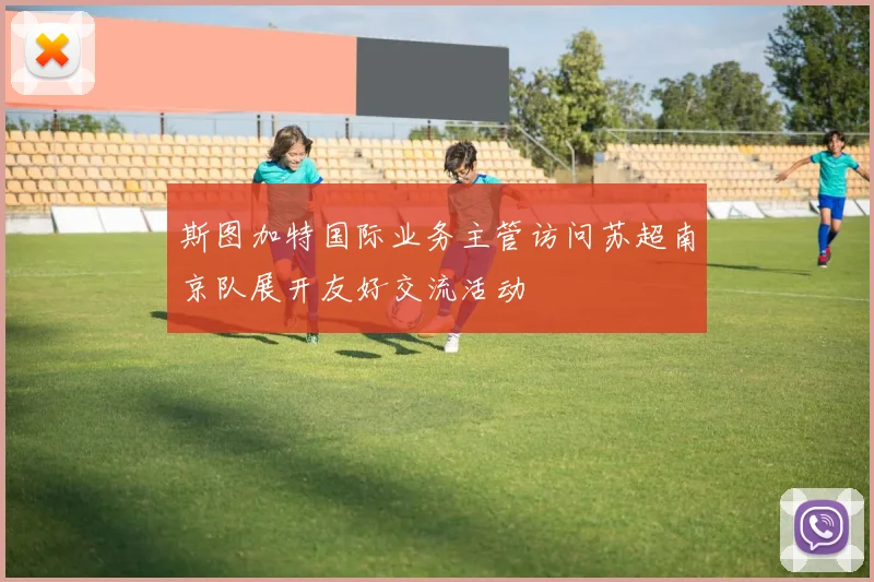 斯图加特国际业务主管访问苏超南京队展开友好交流活动