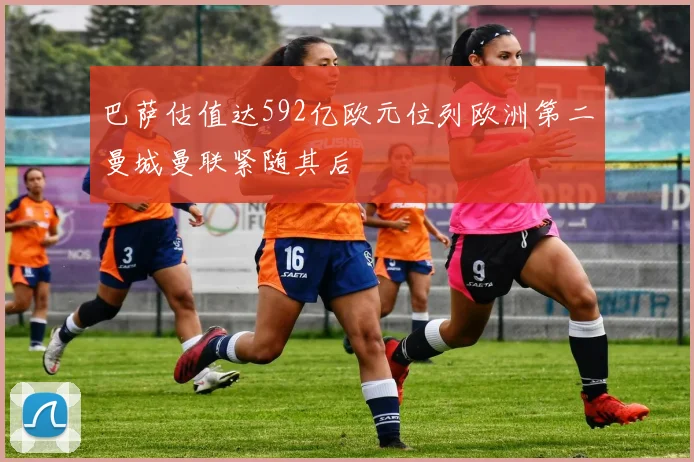 巴萨估值达592亿欧元位列欧洲第二曼城曼联紧随其后