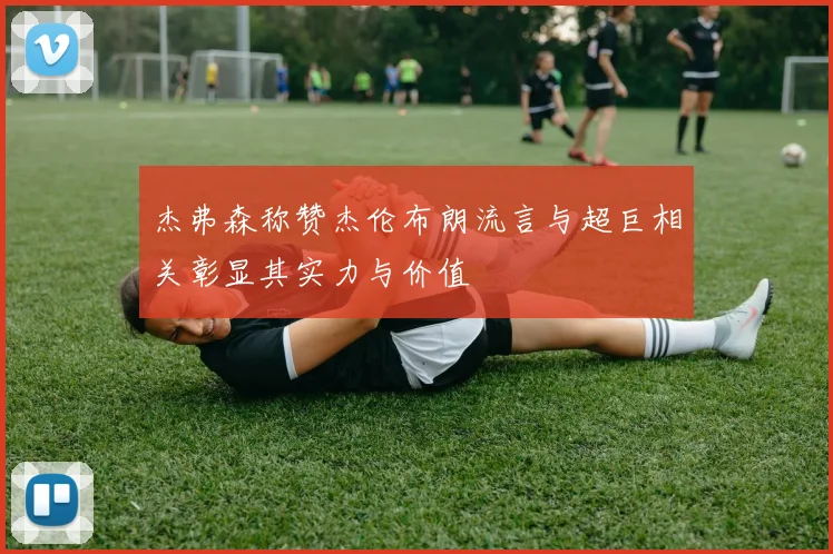 杰弗森称赞杰伦布朗流言与超巨相关彰显其实力与价值