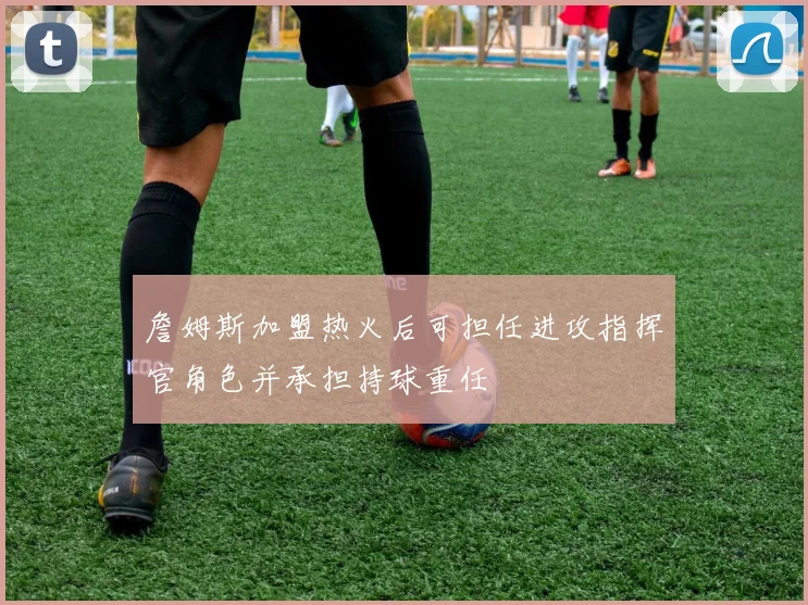 詹姆斯加盟热火后可担任进攻指挥官角色并承担持球重任