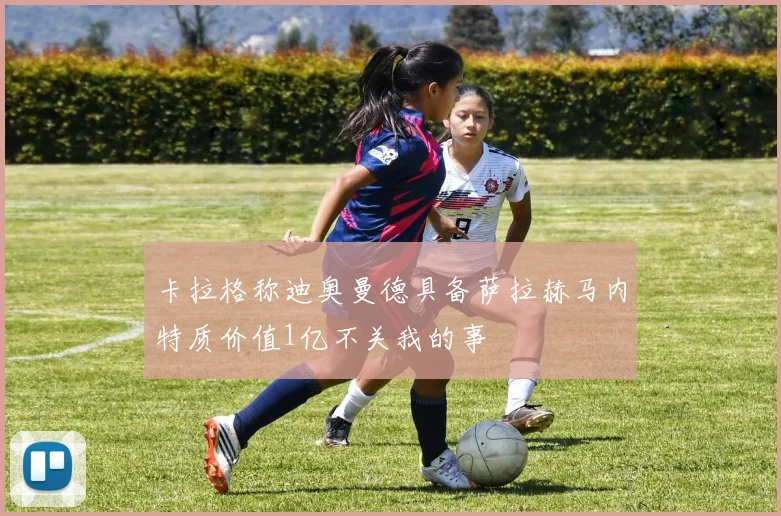 卡拉格称迪奥曼德具备萨拉赫马内特质价值1亿不关我的事