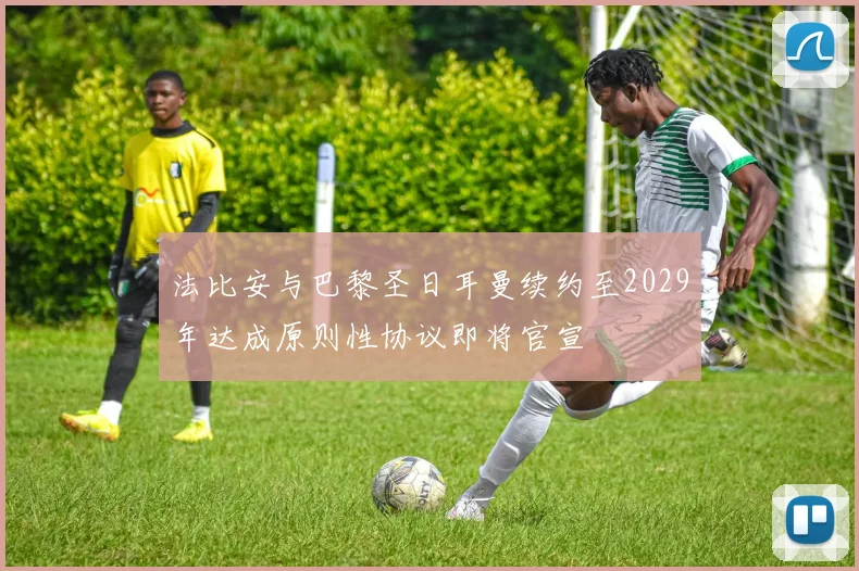 法比安与巴黎圣日耳曼续约至2029年达成原则性协议即将官宣