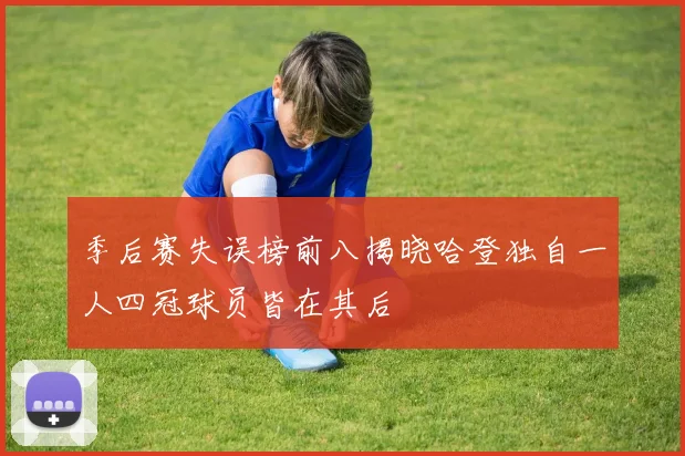 季后赛失误榜前八揭晓哈登独自一人四冠球员皆在其后